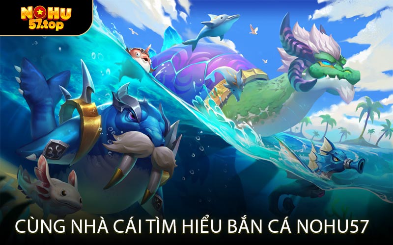 Cùng Nhà Cái Tìm Hiểu Bắn Cá NOHU57