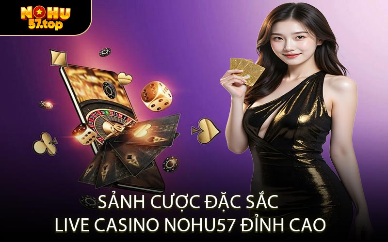 Sảnh Cược Đặc Sắc Live Casino NOHU57 Đỉnh Cao