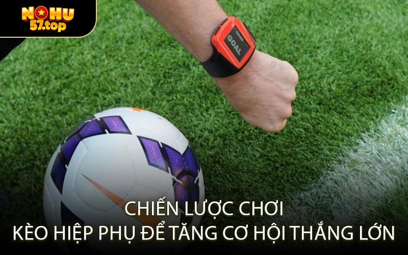 Chiến Lược Chơi Kèo Hiệp Phụ Để Tăng Cơ Hội Thắng Lớn