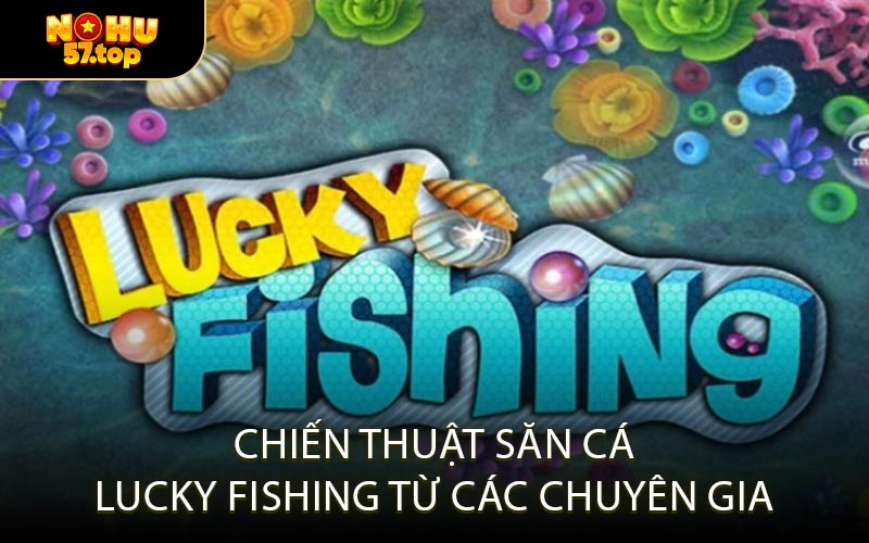 Chiến Thuật Săn Cá Lucky Fishing Từ Các Chuyên Gia