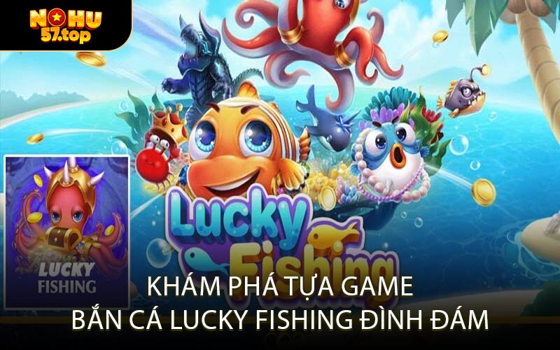 Khám Phá Tựa Game Bắn Cá Lucky Fishing Đình Đám